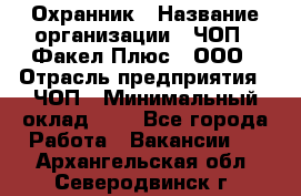 Охранник › Название организации ­ ЧОП " Факел Плюс", ООО › Отрасль предприятия ­ ЧОП › Минимальный оклад ­ 1 - Все города Работа » Вакансии   . Архангельская обл.,Северодвинск г.